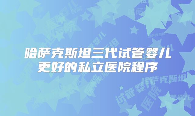 哈萨克斯坦三代试管婴儿更好的私立医院程序