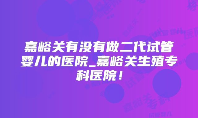 嘉峪关有没有做二代试管婴儿的医院_嘉峪关生殖专科医院！