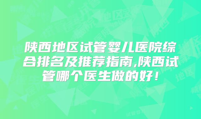 陕西地区试管婴儿医院综合排名及推荐指南,陕西试管哪个医生做的好!