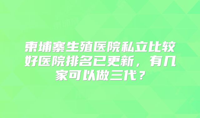 柬埔寨生殖医院私立比较好医院排名已更新,有几家可以做三代?