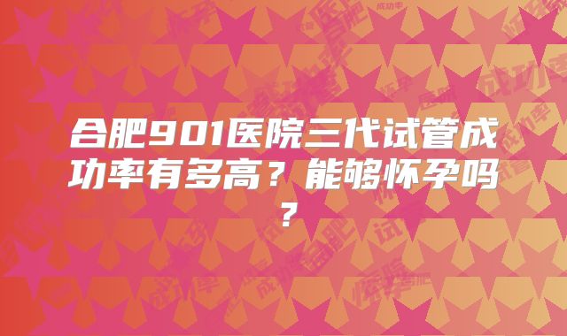 合肥901医院三代试管成功率有多高？能够怀孕吗？