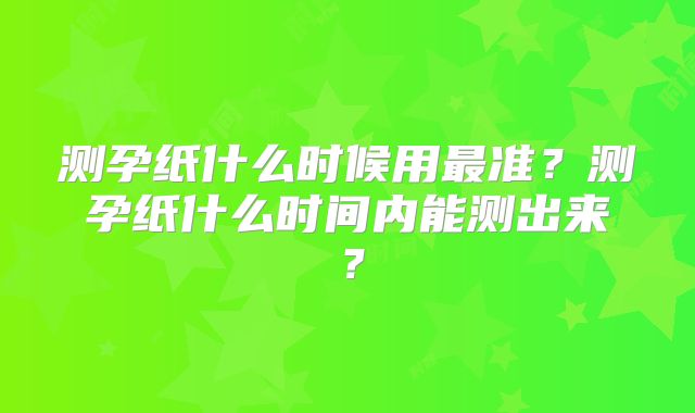 测孕纸什么时候用最准？测孕纸什么时间内能测出来？