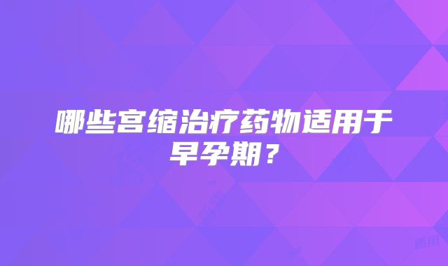 哪些宫缩治疗药物适用于早孕期？