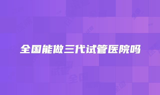 全国能做三代试管医院吗
