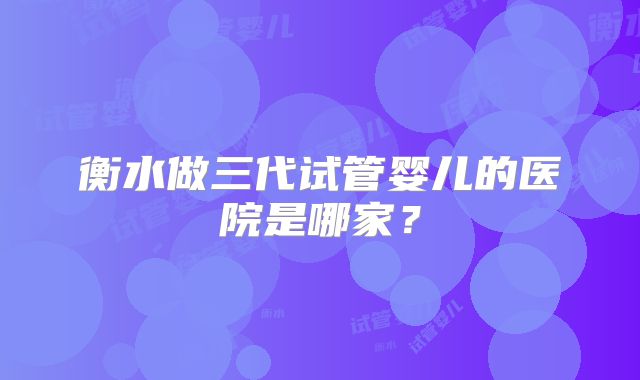 衡水做三代试管婴儿的医院是哪家？