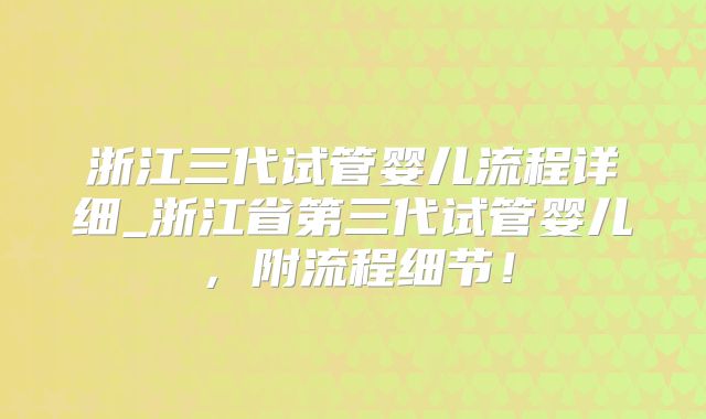 浙江三代试管婴儿流程详细_浙江省第三代试管婴儿，附流程细节！