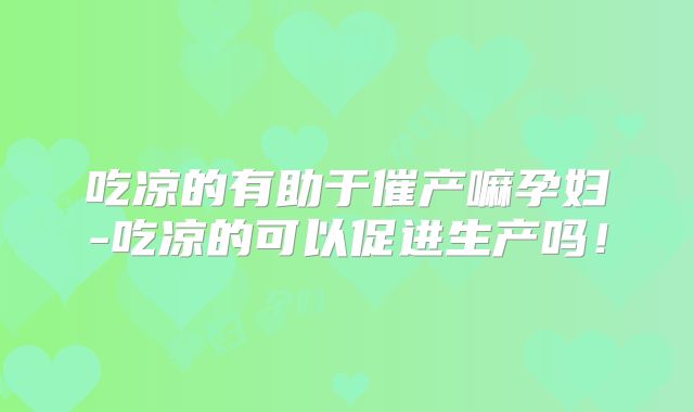 吃凉的有助于催产嘛孕妇-吃凉的可以促进生产吗!
