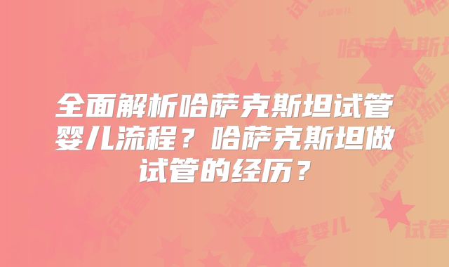 全面解析哈萨克斯坦试管婴儿流程?哈萨克斯坦做试管的经历?