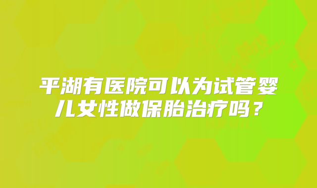 平湖有医院可以为试管婴儿女性做保胎治疗吗？