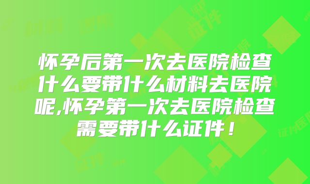 怀孕后第一次去医院检查什么要带什么材料去医院呢,怀孕第一次去医院检查需要带什么证件！