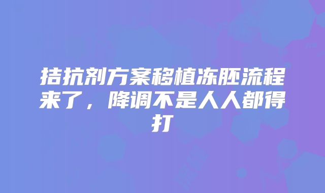 拮抗剂方案移植冻胚流程来了，降调不是人人都得打