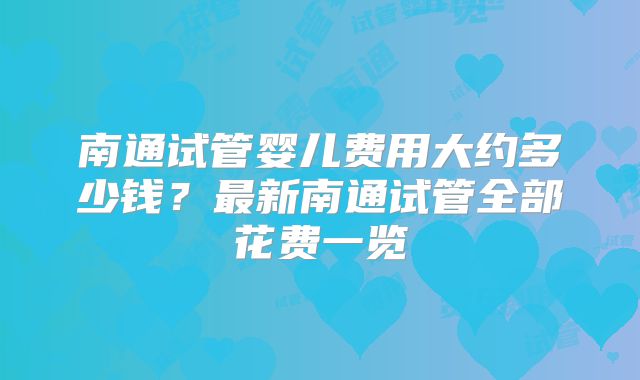 南通试管婴儿费用大约多少钱？最新南通试管全部花费一览