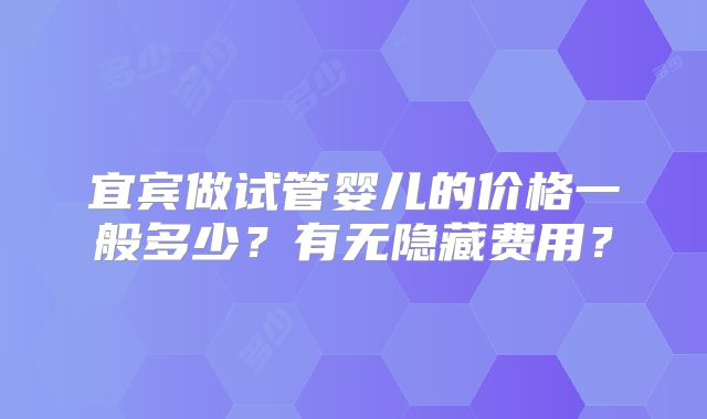 宜宾做试管婴儿的价格一般多少?有无隐藏费用?