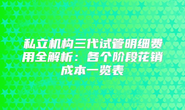 私立机构三代试管明细费用全解析：各个阶段花销成本一览表