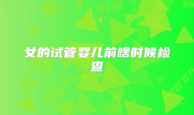 女的试管婴儿前啥时候检查