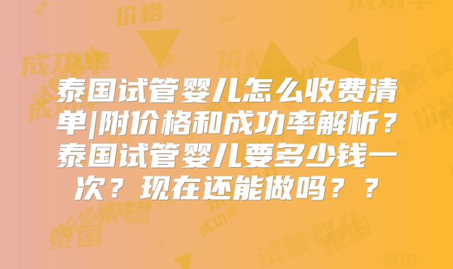 泰国试管婴儿怎么收费清单|附价格和成功率解析？泰国试管婴儿要多少钱一次？现在还能做吗？？