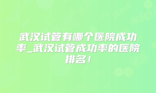 武汉试管有哪个医院成功率_武汉试管成功率的医院排名！