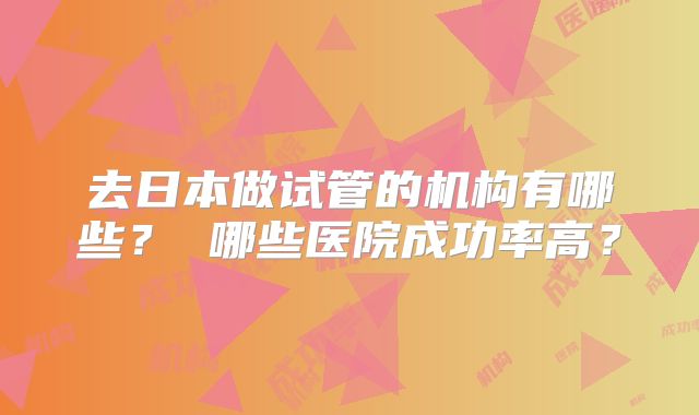 去日本做试管的机构有哪些？ 哪些医院成功率高？