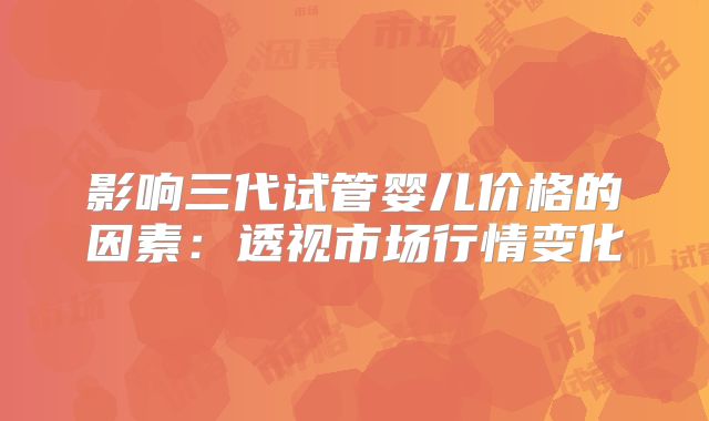 影响三代试管婴儿价格的因素：透视市场行情变化