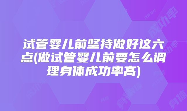 试管婴儿前坚持做好这六点(做试管婴儿前要怎么调理身体成功率高)