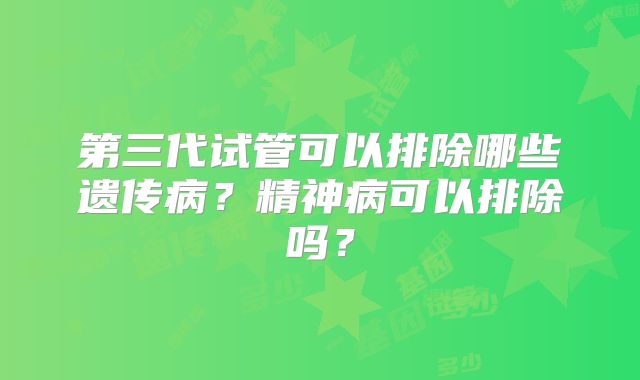 第三代试管可以排除哪些遗传病?精神病可以排除吗?