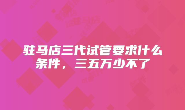 驻马店三代试管要求什么条件，三五万少不了
