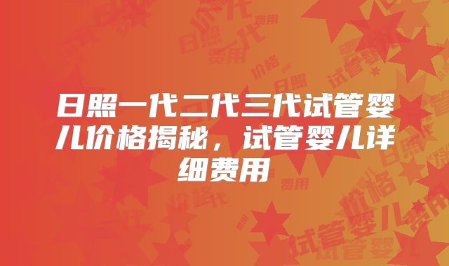 日照一代二代三代试管婴儿价格揭秘，试管婴儿详细费用