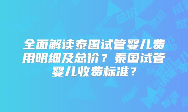 全面解读泰国试管婴儿费用明细及总价？泰国试管婴儿收费标准？