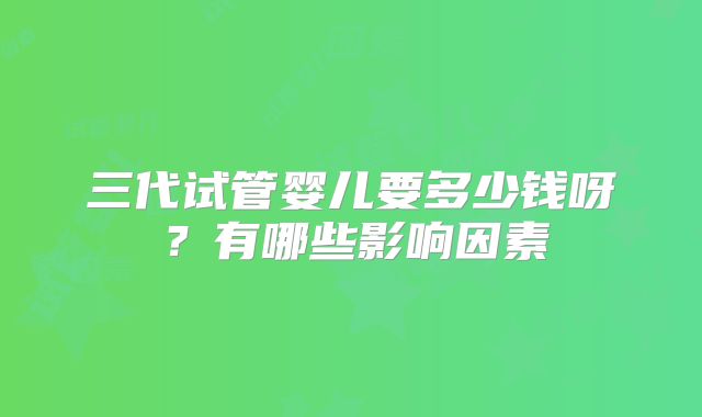 三代试管婴儿要多少钱呀?有哪些影响因素