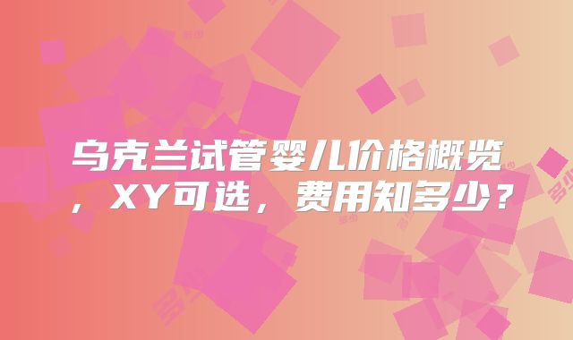 乌克兰试管婴儿价格概览，XY可选，费用知多少？