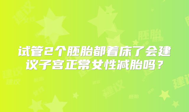试管2个胚胎都着床了会建议子宫正常女性减胎吗？
