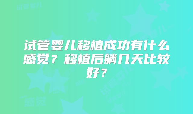试管婴儿移植成功有什么感觉？移植后躺几天比较好？