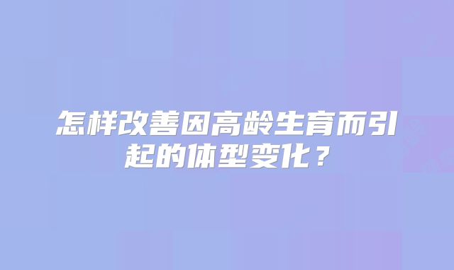 怎样改善因高龄生育而引起的体型变化？