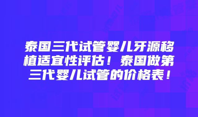 泰国三代试管婴儿牙源移植适宜性评估！泰国做第三代婴儿试管的价格表！