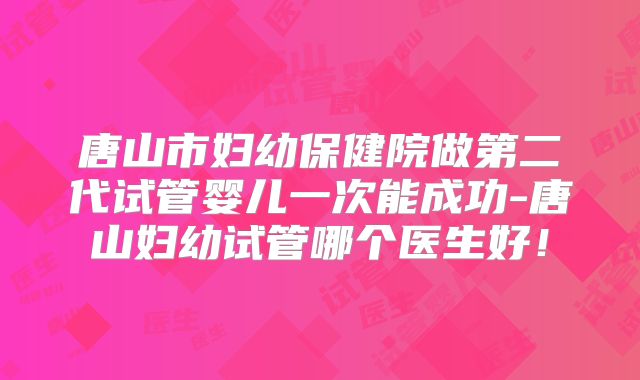 唐山市妇幼保健院做第二代试管婴儿一次能成功-唐山妇幼试管哪个医生好！