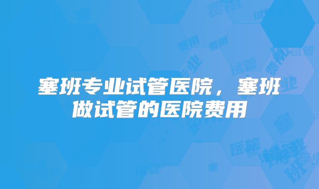 塞班专业试管医院，塞班做试管的医院费用