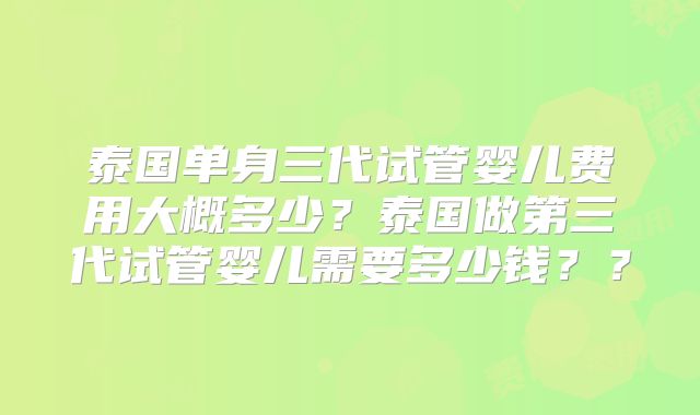 泰国单身三代试管婴儿费用大概多少？泰国做第三代试管婴儿需要多少钱？？