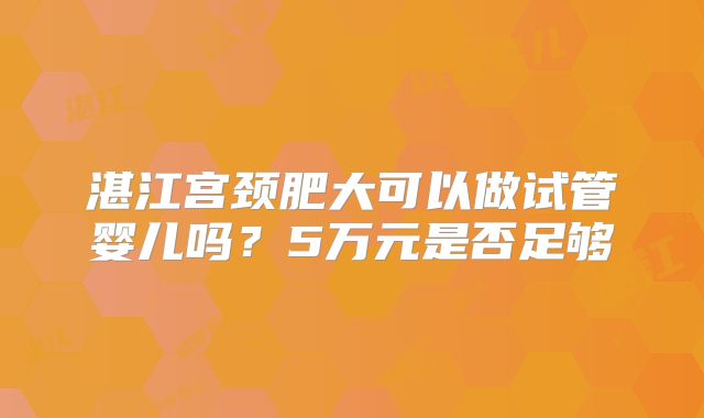 湛江宫颈肥大可以做试管婴儿吗？5万元是否足够