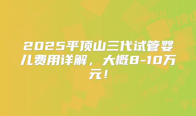 2025平顶山三代试管婴儿费用详解，大概8-10万元！