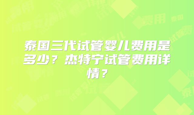 泰国三代试管婴儿费用是多少?杰特宁试管费用详情?