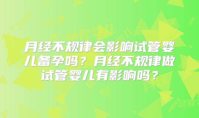 月经不规律会影响试管婴儿备孕吗?月经不规律做试管婴儿有影响吗?