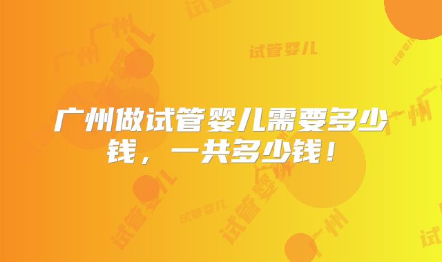 广州做试管婴儿需要多少钱，一共多少钱！