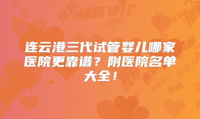 连云港三代试管婴儿哪家医院更靠谱？附医院名单大全！