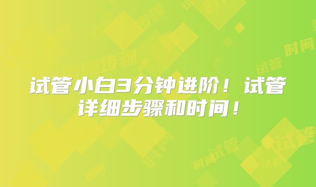 试管小白3分钟进阶！试管详细步骤和时间！