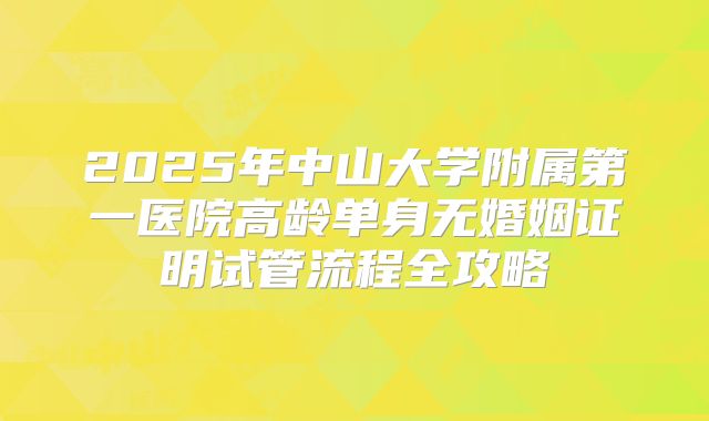 2025年中山大学附属第一医院高龄单身无婚姻证明试管流程全攻略