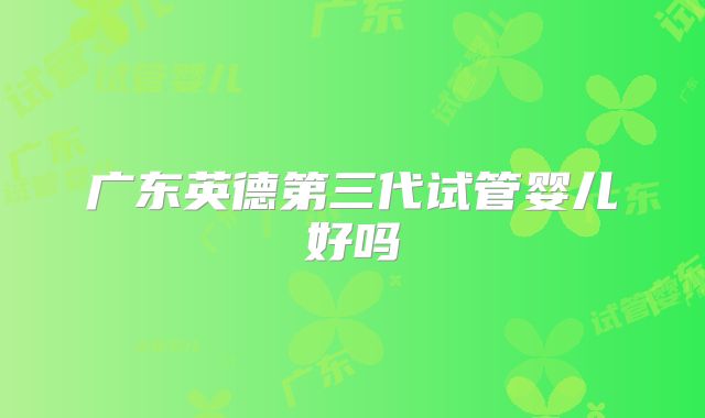 广东英德第三代试管婴儿好吗