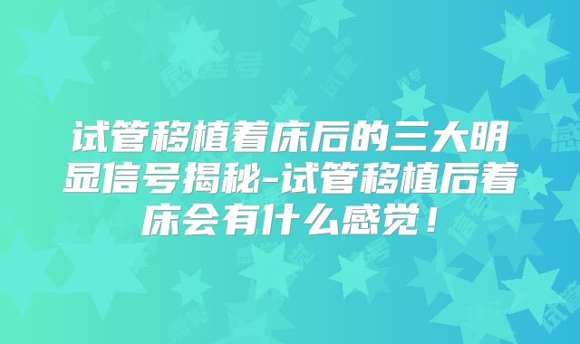 试管移植着床后的三大明显信号揭秘-试管移植后着床会有什么感觉!
