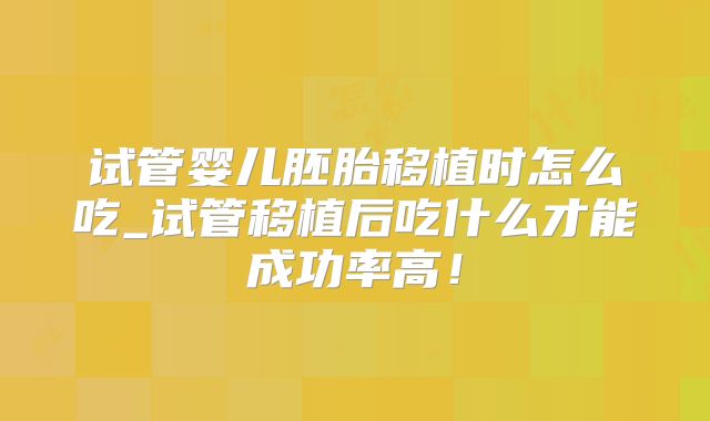 试管婴儿胚胎移植时怎么吃_试管移植后吃什么才能成功率高!
