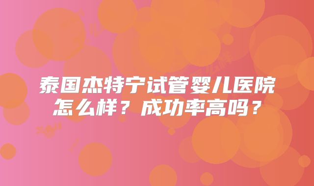泰国杰特宁试管婴儿医院怎么样？成功率高吗？