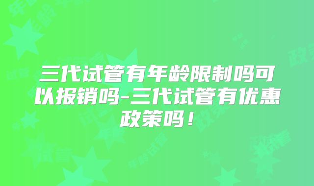 三代试管有年龄限制吗可以报销吗-三代试管有优惠政策吗!
